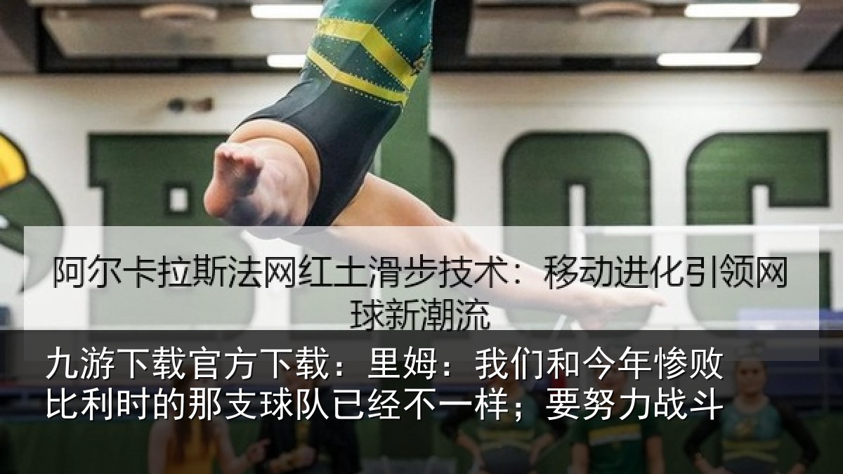 九游下载官方下载:里姆:我们和今年惨败比利时的那支球队已经不一样;要努力战斗