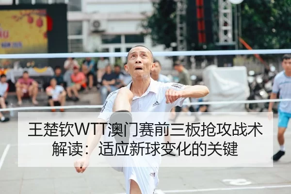 王楚钦WTT澳门赛前三板抢攻战术解读：适应新球变化的关键