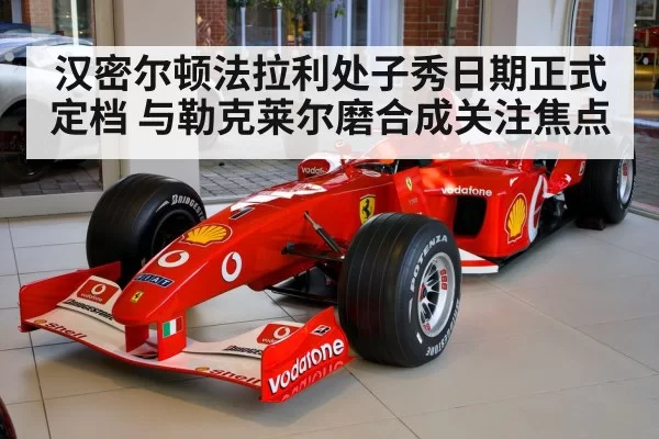 汉密尔顿法拉利处子秀日期正式定档 与勒克莱尔磨合成关注焦点