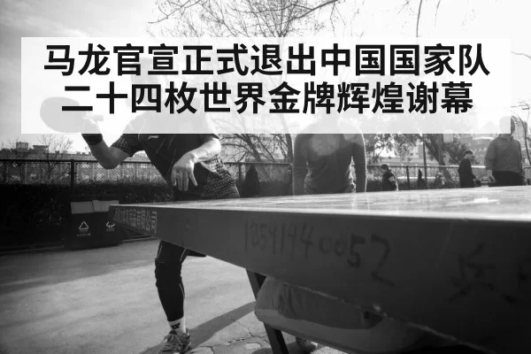 马龙官宣正式退出中国国家队二十四枚世界金牌辉煌谢幕