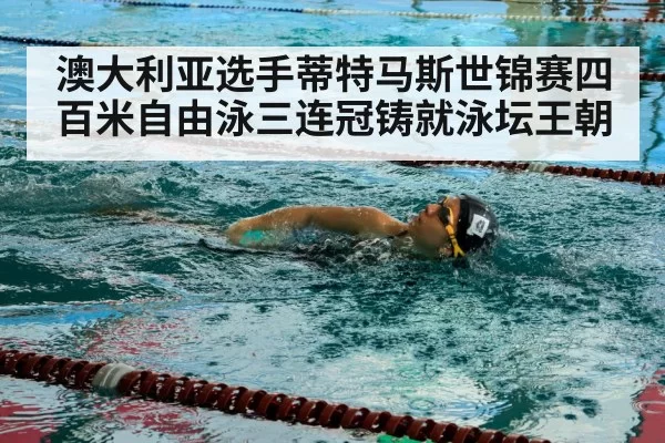 澳大利亚选手蒂特马斯世锦赛四百米自由泳三连冠铸就泳坛王朝