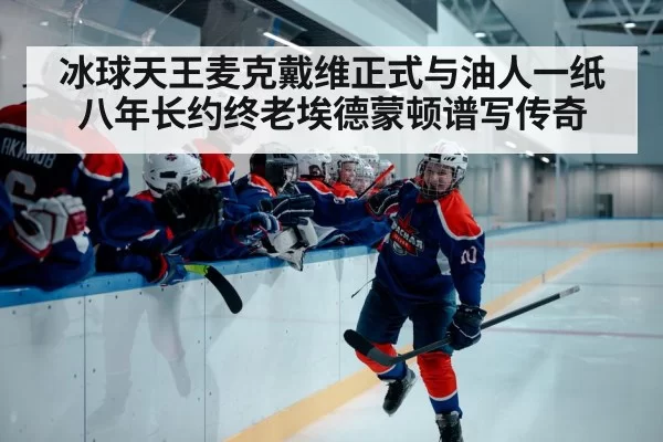 冰球天王麦克戴维正式与油人一纸八年长约终老埃德蒙顿谱写传奇