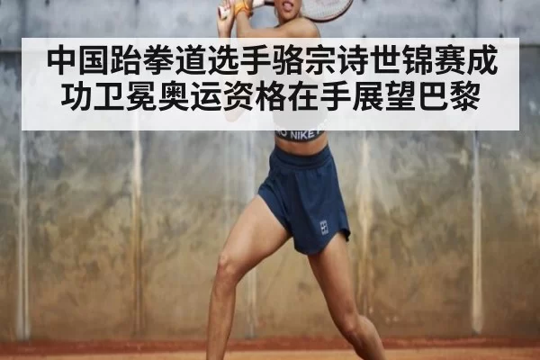 中国跆拳道选手骆宗诗世锦赛成功卫冕奥运资格在手展望巴黎