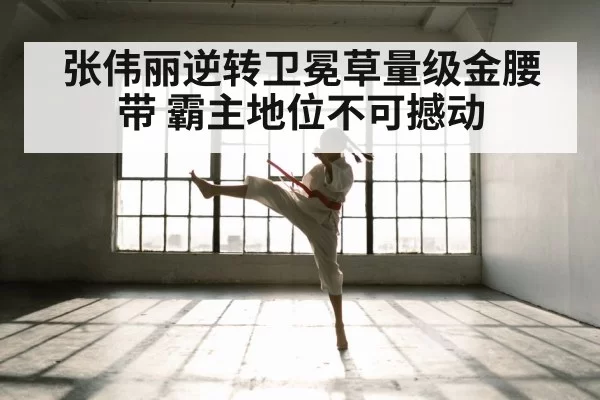 张伟丽逆转卫冕草量级金腰带 霸主地位不可撼动