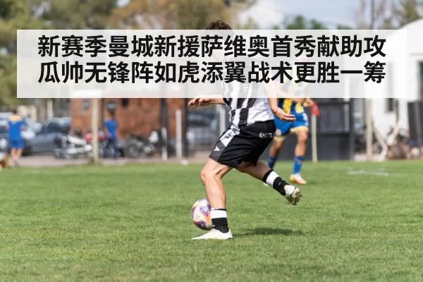 新赛季曼城新援萨维奥首秀献助攻 瓜帅无锋阵如虎添翼战术更胜一筹
