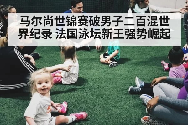 马尔尚世锦赛破男子二百混世界纪录 法国泳坛新王强势崛起