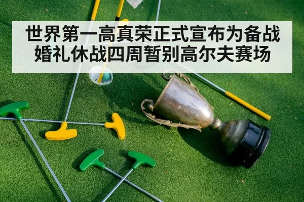 世界第一高真荣正式宣布为备战婚礼休战四周暂别高尔夫赛场