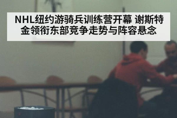 NHL纽约游骑兵训练营开幕 谢斯特金领衔东部竞争走势与阵容悬念
