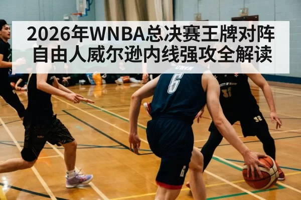 2026年WNBA总决赛王牌对阵自由人威尔逊内线强攻全解读